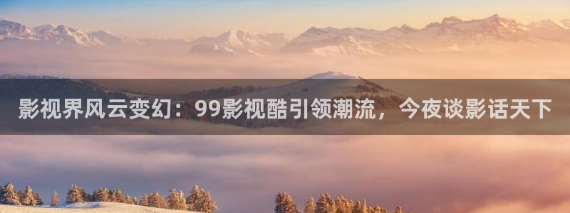 光棍影院午夜影院：影视界风云变幻：99影视酷引领潮流，今夜谈影话天下